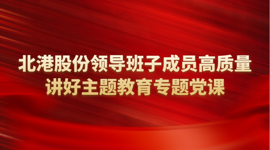 北港股份领导班子成员高质量讲好主题教育专题党课